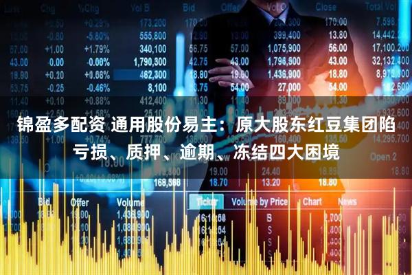 锦盈多配资 通用股份易主：原大股东红豆集团陷亏损、质押、逾期、冻结四大困境