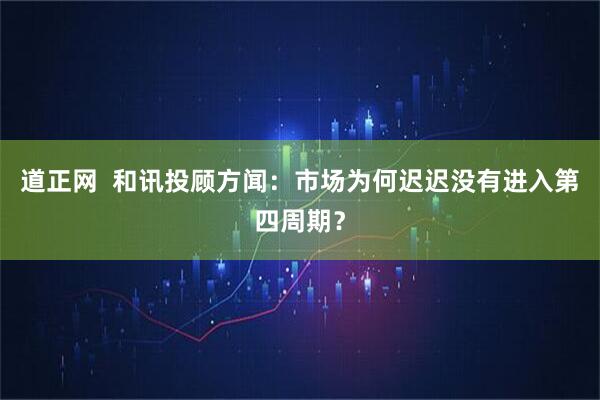 道正网  和讯投顾方闻：市场为何迟迟没有进入第四周期？