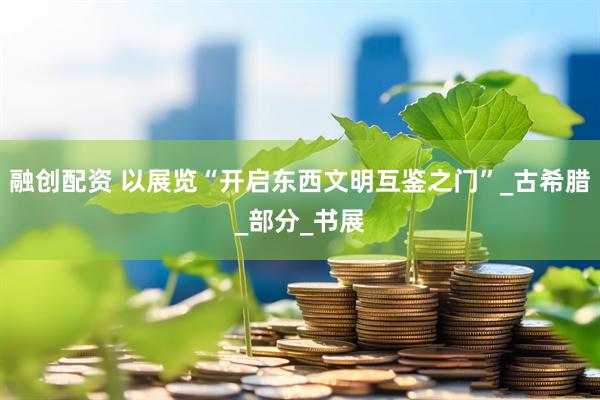 融创配资 以展览“开启东西文明互鉴之门”_古希腊_部分_书展
