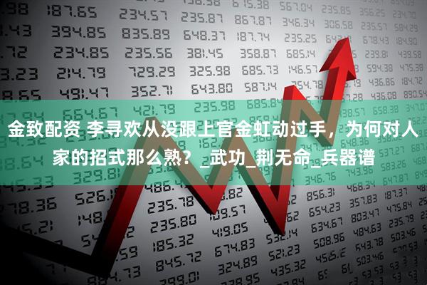 金致配资 李寻欢从没跟上官金虹动过手，为何对人家的招式那么熟？_武功_荆无命_兵器谱