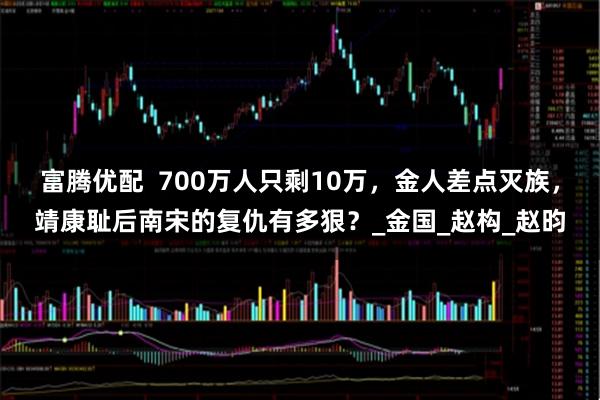 富腾优配  700万人只剩10万，金人差点灭族，靖康耻后南宋的复仇有多狠？_金国_赵构_赵昀