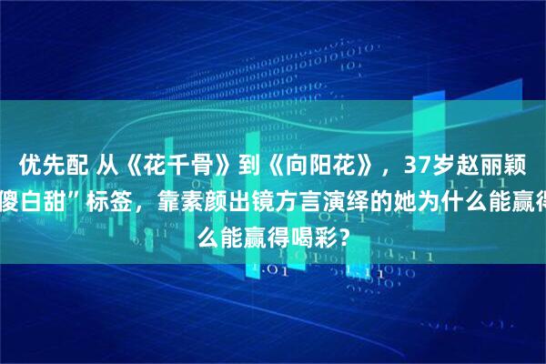 优先配 从《花千骨》到《向阳花》，37岁赵丽颖打破“傻白甜”标签，靠素颜出镜方言演绎的她为什么能赢得喝彩？