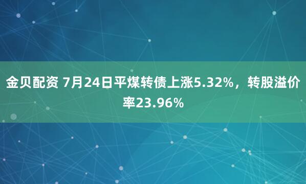 金贝配资 7月24日平煤转债上涨5.32%，转股溢价率23.96%