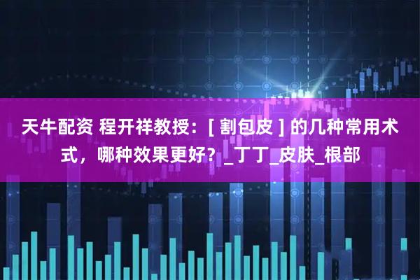天牛配资 程开祥教授：[ 割包皮 ] 的几种常用术式，哪种效果更好？_丁丁_皮肤_根部