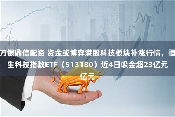 万银鼎信配资 资金或博弈港股科技板块补涨行情，恒生科技指数ETF（513180）近4日吸金超23亿元