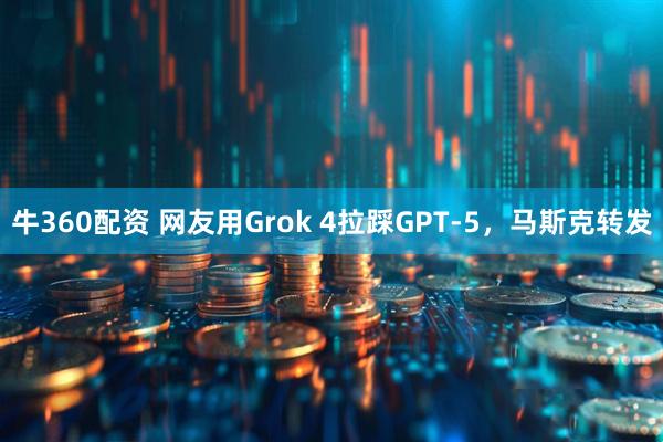 牛360配资 网友用Grok 4拉踩GPT-5，马斯克转发