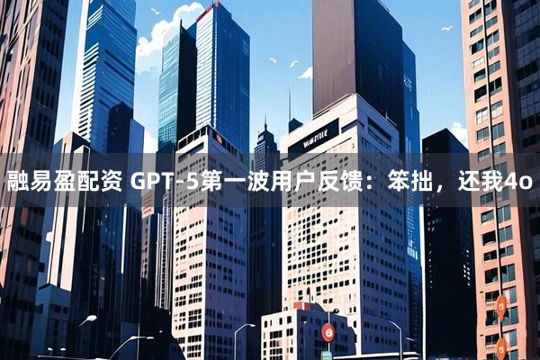 融易盈配资 GPT-5第一波用户反馈：笨拙，还我4o