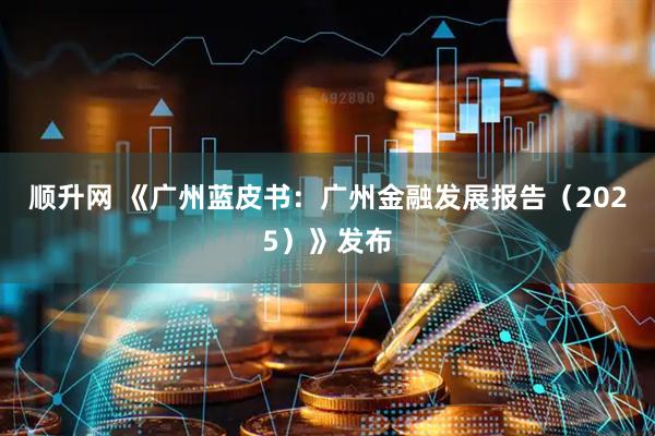 顺升网 《广州蓝皮书：广州金融发展报告（2025）》发布