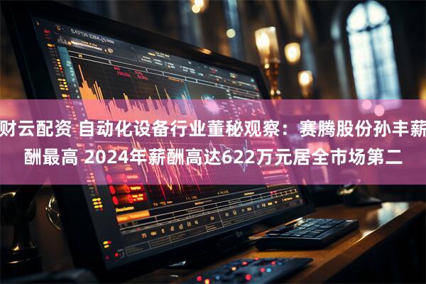 财云配资 自动化设备行业董秘观察：赛腾股份孙丰薪酬最高 2024年薪酬高达622万元居全市场第二