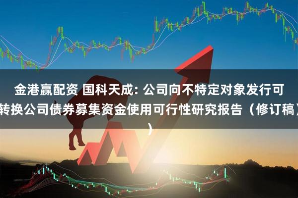 金港赢配资 国科天成: 公司向不特定对象发行可转换公司债券募集资金使用可行性研究报告（修订稿）