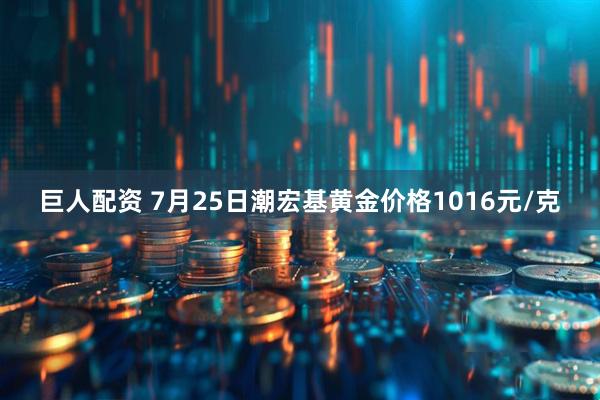 巨人配资 7月25日潮宏基黄金价格1016元/克