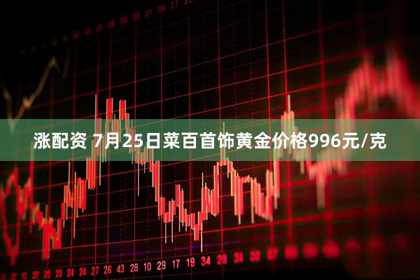 涨配资 7月25日菜百首饰黄金价格996元/克