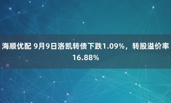 海顺优配 9月9日洛凯转债下跌1.09%，转股溢价率16.88%
