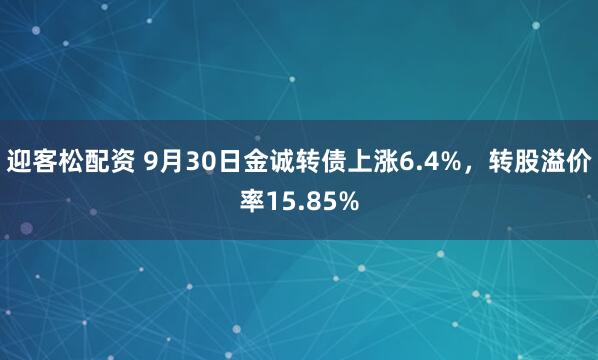 迎客松配资 9月30日金诚转债上涨6.4%，转股溢价率15.85%
