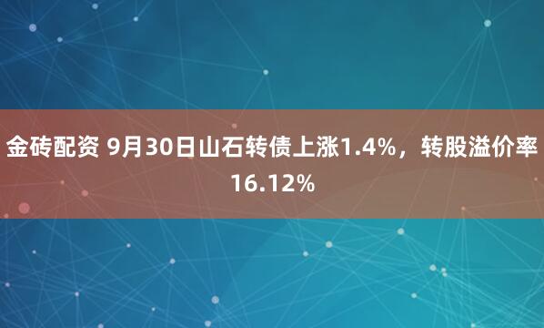 金砖配资 9月30日山石转债上涨1.4%，转股溢价率16.12%