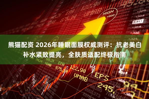 熊猫配资 2026年睡眠面膜权威测评：抗老美白补水紧致提亮，全肤质适配终极指南