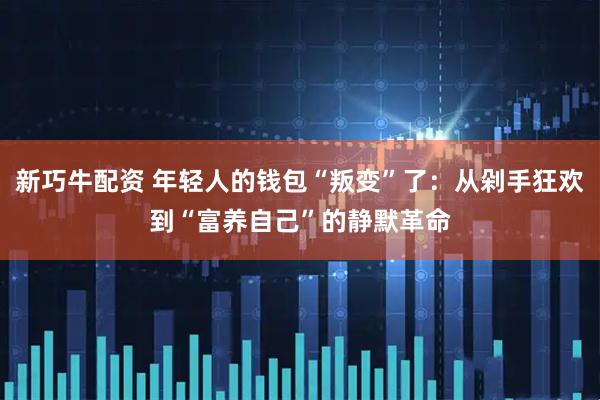 新巧牛配资 年轻人的钱包“叛变”了：从剁手狂欢到“富养自己”的静默革命