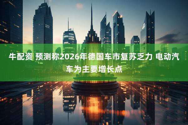 牛配资 预测称2026年德国车市复苏乏力 电动汽车为主要增长点