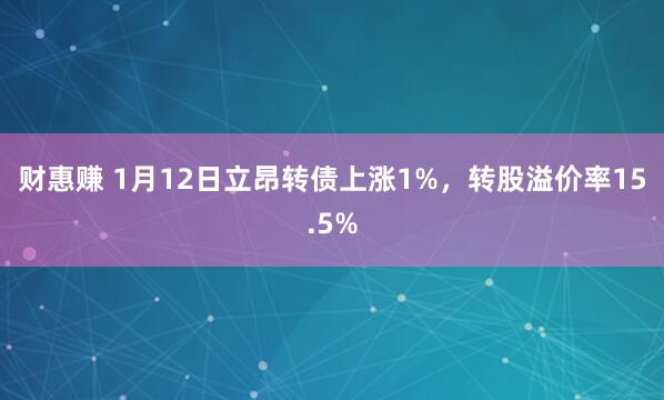 财惠赚 1月12日立昂转债上涨1%，转股溢价率15.5%