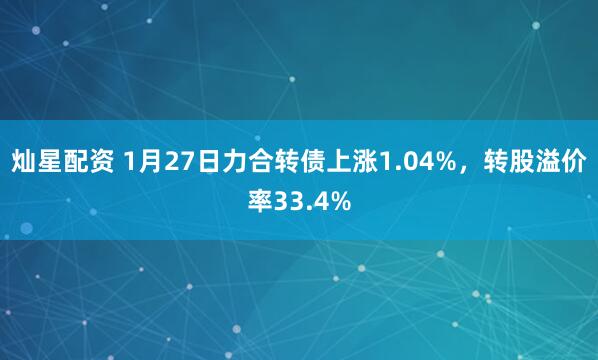 灿星配资 1月27日力合转债上涨1.04%，转股溢价率33.4%