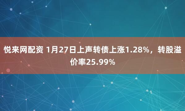 悦来网配资 1月27日上声转债上涨1.28%，转股溢价率25.99%