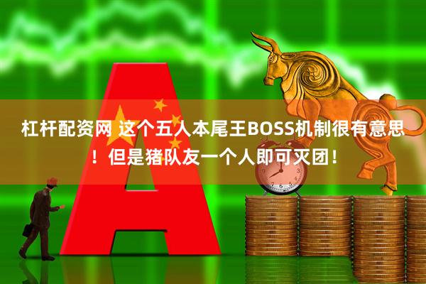 杠杆配资网 这个五人本尾王BOSS机制很有意思！但是猪队友一个人即可灭团！