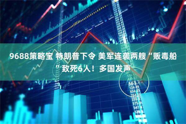 9688策略宝 特朗普下令 美军连袭两艘“贩毒船”致死6人！多国发声