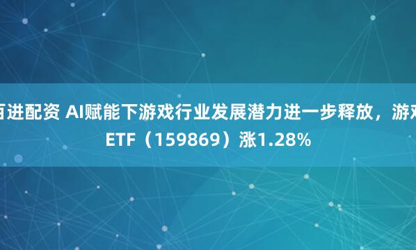 百进配资 AI赋能下游戏行业发展潜力进一步释放，游戏ETF（159869）涨1.28%