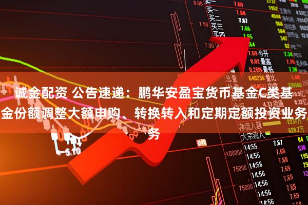 诚金配资 公告速递：鹏华安盈宝货币基金C类基金份额调整大额申购、转换转入和定期定额投资业务