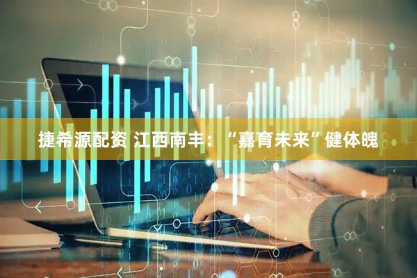 捷希源配资 江西南丰：“嘉育未来”健体魄