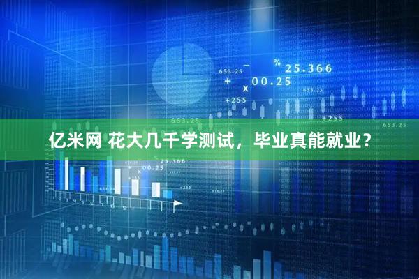 亿米网 花大几千学测试，毕业真能就业？